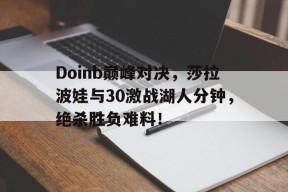 开云体育-包含Doinb巅峰对决，莎拉波娃与30激战湖人分钟，绝杀胜负难料！的词条